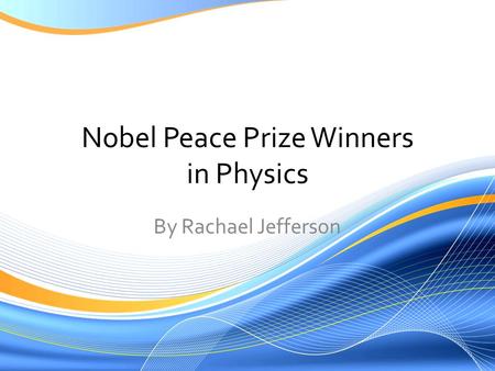Nobel Peace Prize Winners in Physics By Rachael Jefferson.