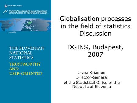 Globalisation processes in the field of statistics Discussion DGINS, Budapest, 2007 Irena Križman Director-General of the Statistical Office of the Republic.