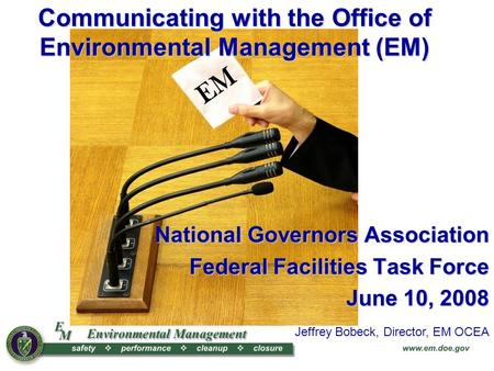 EM National Governors Association Federal Facilities Task Force June 10, 2008 Jeffrey Bobeck, Director, EM OCEA Communicating with the Office of Environmental.