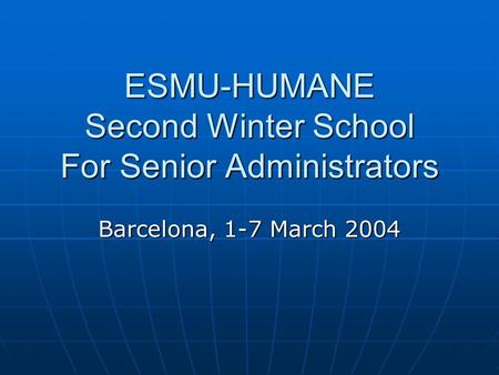ESMU-HUMANE Second Winter School For Senior Administrators Barcelona, 1-7 March 2004.