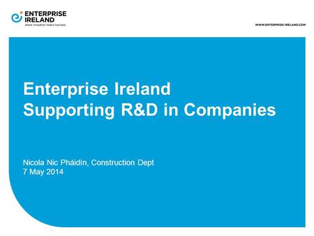 Enterprise Ireland Supporting R&D in Companies Nicola Nic Pháidín, Construction Dept 7 May 2014.