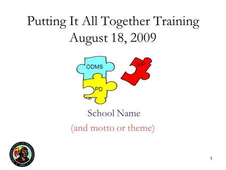 1 Putting It All Together Training August 18, 2009 School Name (and motto or theme) ODMS PD SIP.