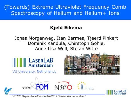 (Towards) Extreme Ultraviolet Frequency Comb Spectroscopy of Helium and Helium+ Ions VU University, Netherlands Kjeld Eikema € from ECT* 28 September –