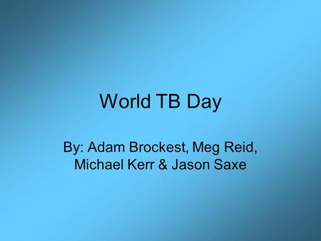 World TB Day By: Adam Brockest, Meg Reid, Michael Kerr & Jason Saxe.