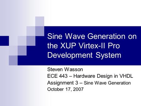 Sine Wave Generation on the XUP Virtex-II Pro Development System Steven Wasson ECE 443 – Hardware Design in VHDL Assignment 3 – Sine Wave Generation October.