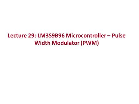 Lecture 29: LM3S9B96 Microcontroller – Pulse Width Modulator (PWM)