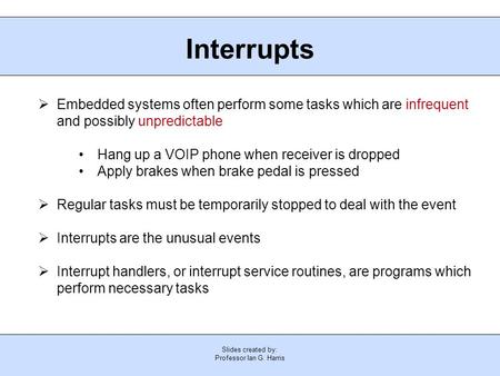 Slides created by: Professor Ian G. Harris Interrupts  Embedded systems often perform some tasks which are infrequent and possibly unpredictable Hang.