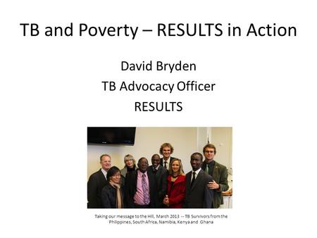 TB and Poverty – RESULTS in Action David Bryden TB Advocacy Officer RESULTS Taking our message to the Hill, March 2013 -- TB Survivors from the Philippines,