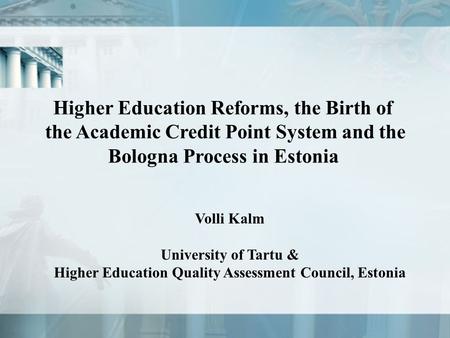 Higher Education Reforms, the Birth of the Academic Credit Point System and the Bologna Process in Estonia Volli Kalm University of Tartu & Higher Education.