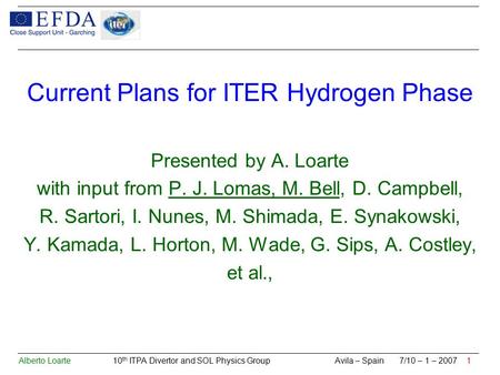 Alberto Loarte 10 th ITPA Divertor and SOL Physics Group Avila – Spain 7/10 – 1 – 2007 1 Current Plans for ITER Hydrogen Phase Presented by A. Loarte with.