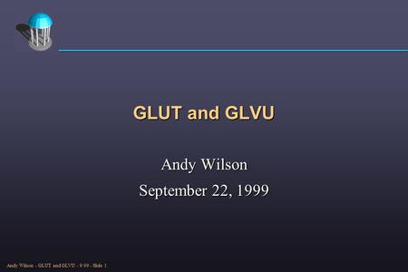Andy Wilson - GLUT and GLVU - 9/99 - Slide 1 GLUT and GLVU Andy Wilson September 22, 1999.