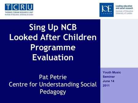 Sing Up NCB Looked After Children Programme Evaluation Pat Petrie Centre for Understanding Social Pedagogy Youth Music Seminar June 14 2011.