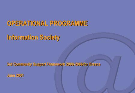OPERATIONAL PROGRAMME Information Society 3rd Community Support Framework 2000-2006 for Greece June 2001.