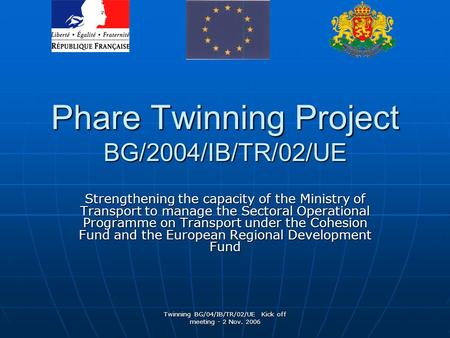 Twinning BG/04/IB/TR/02/UE Kick off meeting - 2 Nov. 2006 Phare Twinning Project BG/2004/IB/TR/02/UE Strengthening the capacity of the Ministry of Transport.
