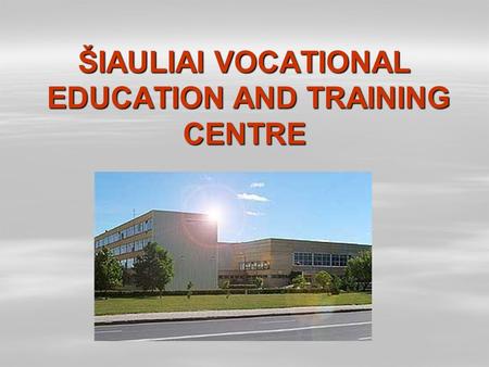 ŠIAULIAI VOCATIONAL EDUCATION AND TRAINING CENTRE ŠIAULIAI VOCATIONAL EDUCATION AND TRAINING CENTRE.