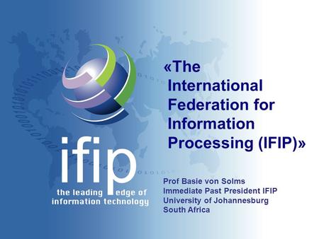 «The International Federation for Information Processing (IFIP)» Prof Basie von Solms Immediate Past President IFIP University of Johannesburg South Africa.