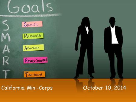 California Mini-CorpsOctober 10, 2014. Writing SMART Goals In order to become a team – a group of people working interdependently to achieve a common.