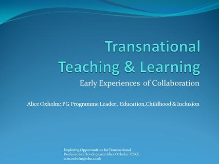 Early Experiences of Collaboration Alice Oxholm: PG Programme Leader, Education,Childhood & Inclusion Exploring Opportunities for Transnational Professional.