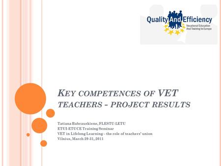 K EY COMPETENCES OF VET TEACHERS - PROJECT RESULTS Tatiana Babrauskiene, FLESTU-LETU ETUI-ETUCE Training Seminar VET in Lifelong Learning – the role of.