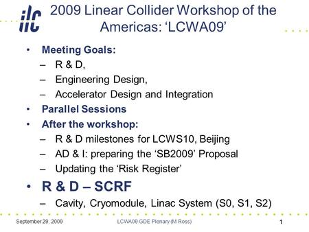 September 29, 2009LCWA09 GDE Plenary (M Ross) 111 2009 Linear Collider Workshop of the Americas: ‘LCWA09’ Meeting Goals: –R & D, –Engineering Design, –Accelerator.