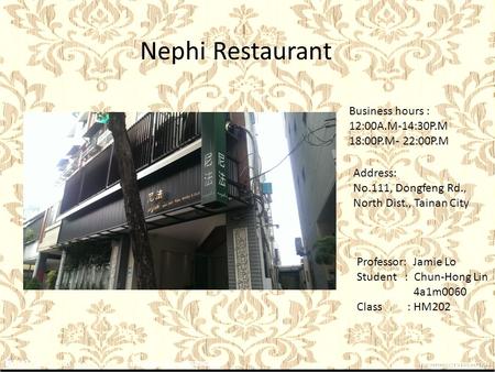 Nephi Restaurant Business hours : 12:00A.M-14:30P.M 18:00P.M- 22:00P.M Address: No.111, Dongfeng Rd., North Dist., Tainan City Professor: Jamie Lo Student.