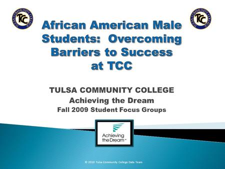 TULSA COMMUNITY COLLEGE Achieving the Dream Fall 2009 Student Focus Groups © 2010 Tulsa Community College Data Team.
