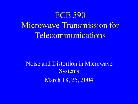 ECE 590 Microwave Transmission for Telecommunications Noise and Distortion in Microwave Systems March 18, 25, 2004.