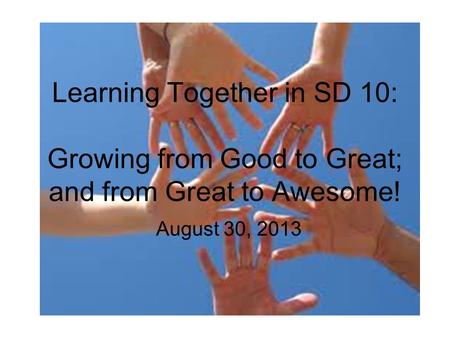 Learning Together in SD 10: Growing from Good to Great; and from Great to Awesome! August 30, 2013.