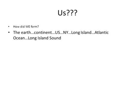 Us??? How did WE form? The earth…continent…US…NY…Long Island…Atlantic Ocean…Long Island Sound.