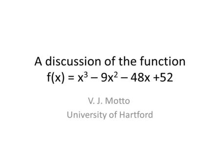 A discussion of the function f(x) = x 3 – 9x 2 – 48x +52 V. J. Motto University of Hartford.