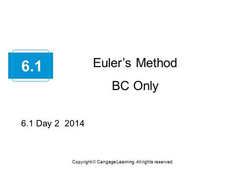 Euler’s Method BC Only Copyright © Cengage Learning. All rights reserved. 6.1 6.1 Day 2 2014.