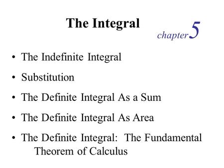 The Integral chapter 5 The Indefinite Integral Substitution The Definite Integral As a Sum The Definite Integral As Area The Definite Integral: The Fundamental.