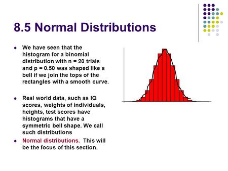 8.5 Normal Distributions We have seen that the histogram for a binomial distribution with n = 20 trials and p = 0.50 was shaped like a bell if we join.