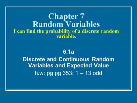 Chapter 7 Random Variables I can find the probability of a discrete random variable. 6.1a Discrete and Continuous Random Variables and Expected Value h.w: