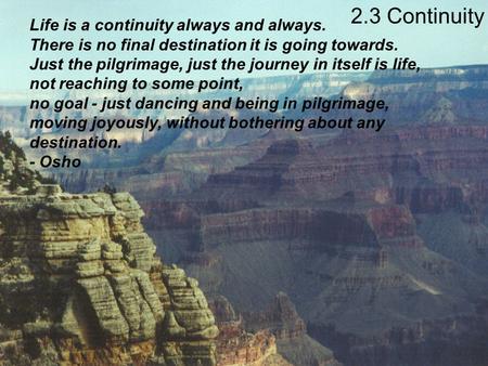 2.3 Continuity Life is a continuity always and always. There is no final destination it is going towards. Just the pilgrimage, just the journey in itself.