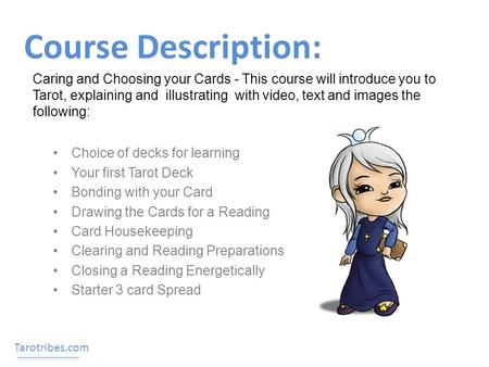 Course Description: Choice of decks for learning Your first Tarot Deck Bonding with your Card Drawing the Cards for a Reading Card Housekeeping Clearing.
