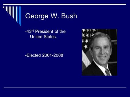 George W. Bush -43 rd President of the United States. -Elected 2001-2008.