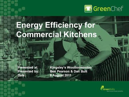 Presented at: Kingsley’s Woolloomooloo Presented by: Ben Pearson & Dan Butt Date: 8 August 2011 Energy Efficiency for Commercial Kitchens.