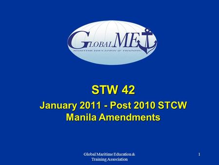 Global Maritime Education & Training Association 1 STW 42 January 2011 - Post 2010 STCW Manila Amendments.