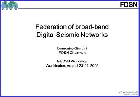 GEO, Washington, 23.8.05 Domenico Giardini FDSN Federation of broad-band Digital Seismic Networks Domenico Giardini FDSN Chairman GEOSS Workshop Washington,
