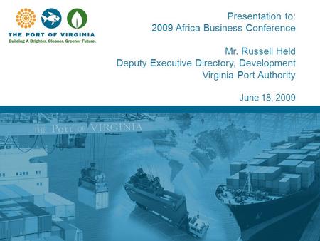 Presentation to: 2009 Africa Business Conference Mr. Russell Held Deputy Executive Directory, Development Virginia Port Authority June 18, 2009.