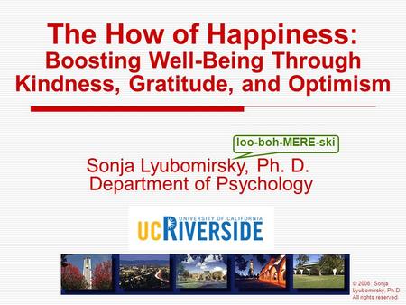 The How of Happiness: Boosting Well-Being Through Kindness, Gratitude, and Optimism Sonja Lyubomirsky, Ph. D. Department of Psychology loo-boh-MERE-ski.