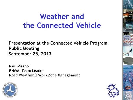 1 Paul Pisano FHWA, Team Leader Road Weather & Work Zone Management Weather and the Connected Vehicle Presentation at the Connected Vehicle Program Public.