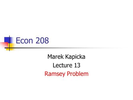 Econ 208 Marek Kapicka Lecture 13 Ramsey Problem.