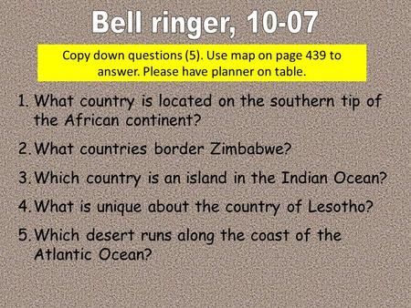 Copy down questions (5). Use map on page 439 to answer. Please have planner on table. 1.What country is located on the southern tip of the African continent?