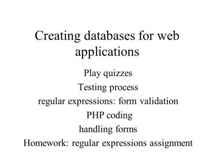 Creating databases for web applications Play quizzes Testing process regular expressions: form validation PHP coding handling forms Homework: regular expressions.