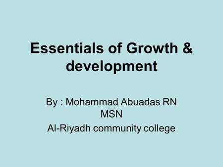 Essentials of Growth & development By : Mohammad Abuadas RN MSN Al-Riyadh community college.