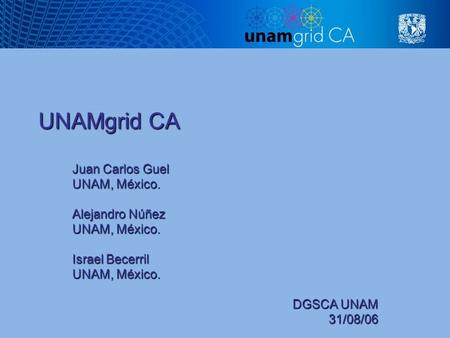 UNAMgrid CA Juan Carlos Guel UNAM, México. Alejandro Núñez UNAM, México. Israel Becerril UNAM, México. DGSCA UNAM 31/08/06.