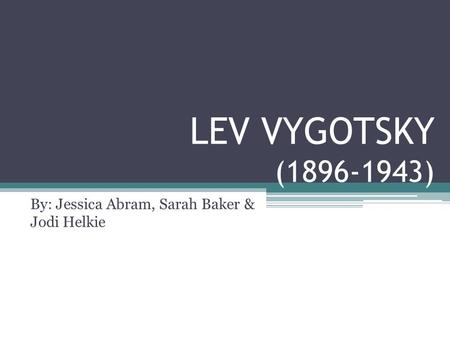LEV VYGOTSKY (1896-1943) By: Jessica Abram, Sarah Baker & Jodi Helkie.