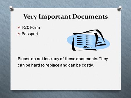 Very Important Documents O I-20 Form O Passport Please do not lose any of these documents. They can be hard to replace and can be costly.